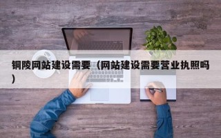 巴中铜陵网站建设需要（网站建设需要营业执照吗）