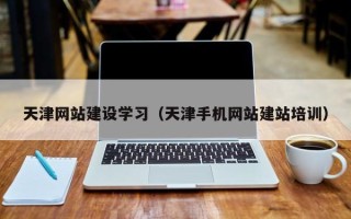 巴中天津网站建设学习（天津手机网站建站培训）
