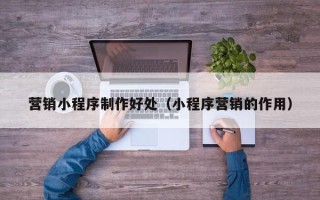 巴中营销小程序制作好处（小程序营销的作用）