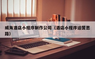 巴中威海酒店小程序制作公司（酒店小程序运营思路）