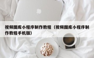 巴中视频图库小程序制作教程（视频图库小程序制作教程手机版）