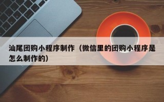 巴中汕尾团购小程序制作（微信里的团购小程序是怎么制作的）