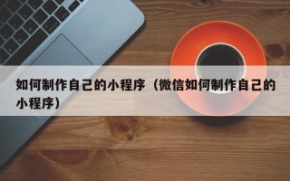 巴中如何制作自己的小程序（微信如何制作自己的小程序）